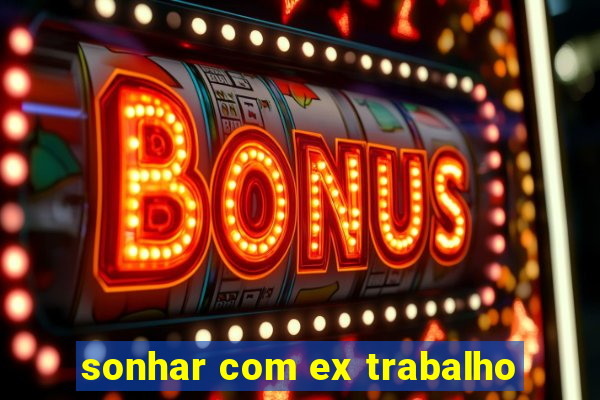 sonhar com ex trabalho